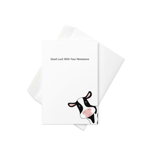 “Good Luck with Your Moooooove” with a sweet cartoon cow peeking out from the corner

Whether someone’s off to a new job, new home, or a new adventure, send them off with a moo-velous smile! This charming card features a cartoon-style cow with a cheerful face peeking up from the corner of the card, paired with the pun-tastic message “Good Luck with Your Moooooove.” Light-hearted, funny, and totally unforgettable.

🐄 Perfect for housewarmings, job changes, farewells or relocations