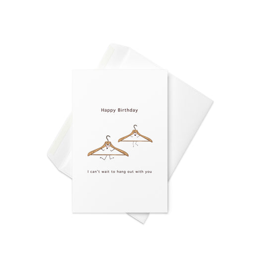 “Happy Birthday – I Can’t Wait to Hang with You” with two adorable, illustrated clothes hangers

For the friend who’s always hanging out in style, this "I Can’t Wait to Hang with You" card is the perfect birthday greeting! Featuring two cheerful clothes hangers with stick arms and legs, this card is full of fun and playful energy, perfect for friends who love to hang out and enjoy each other’s company.

👚 Ideal for friends, family, or anyone who loves a good pun